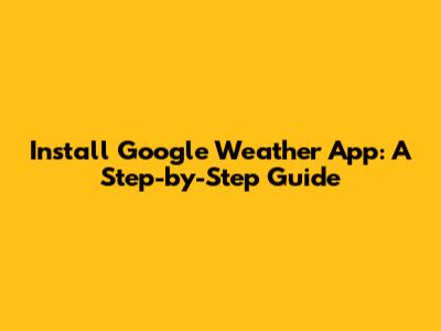 Install Google Weather App: A Step-by-Step Guide