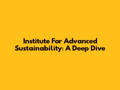 Institute For Advanced Sustainability: A Deep Dive