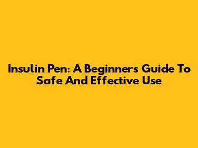 Insulin Pen: A Beginner's Guide To Safe And Effective Use