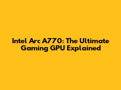 Intel Arc A770: The Ultimate Gaming GPU Explained