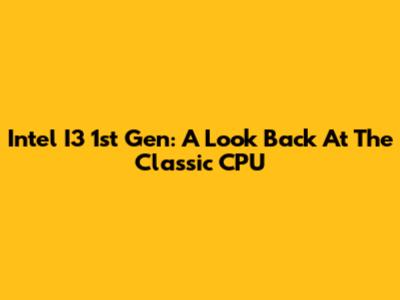 Intel I3 1st Gen: A Look Back At The Classic CPU