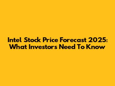 Intel Stock Price Forecast 2025: What Investors Need To Know