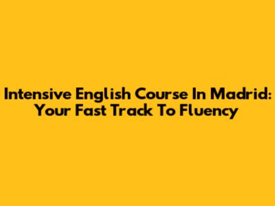 Intensive English Course In Madrid: Your Fast Track To Fluency