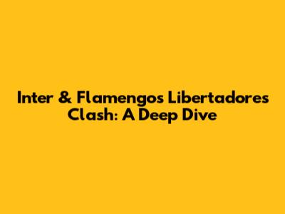 Inter & Flamengo's Libertadores Clash: A Deep Dive