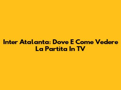 Inter Atalanta: Dove E Come Vedere La Partita In TV