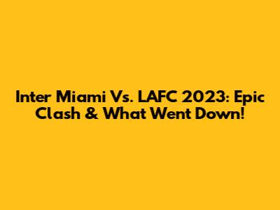 Inter Miami Vs. LAFC 2023: Epic Clash & What Went Down!