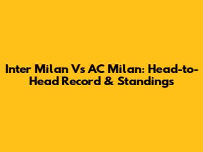 Inter Milan Vs AC Milan: Head-to-Head Record & Standings