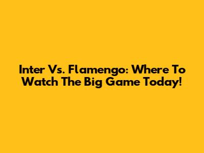 Inter Vs. Flamengo: Where To Watch The Big Game Today!