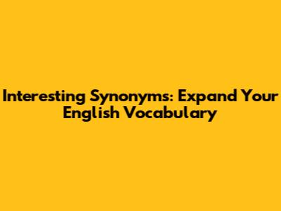 Interesting Synonyms: Expand Your English Vocabulary