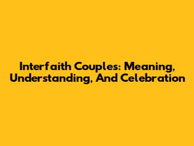 Interfaith Couples: Meaning, Understanding, And Celebration
