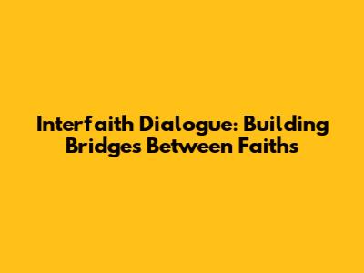Interfaith Dialogue: Building Bridges Between Faiths