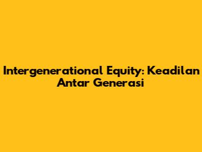 Intergenerational Equity: Keadilan Antar Generasi