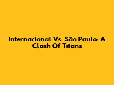 Internacional Vs. São Paulo: A Clash Of Titans