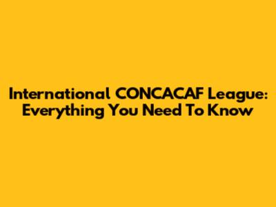 International CONCACAF League: Everything You Need To Know