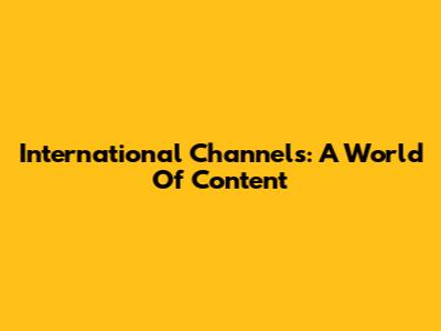 International Channels: A World Of Content