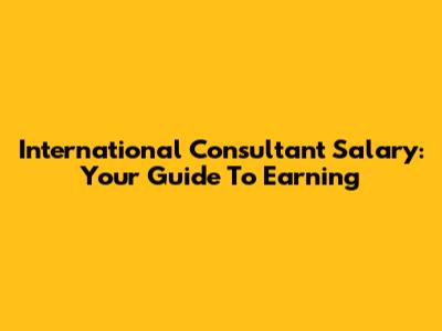 International Consultant Salary: Your Guide To Earning