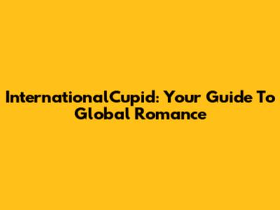 InternationalCupid: Your Guide To Global Romance