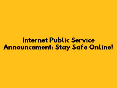 Internet Public Service Announcement: Stay Safe Online!