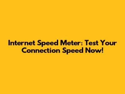 Internet Speed Meter: Test Your Connection Speed Now!