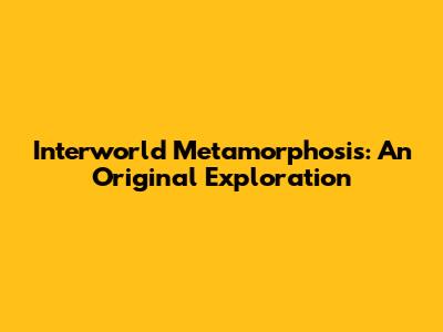 Interworld Metamorphosis: An Original Exploration