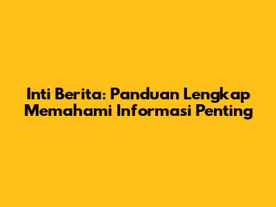 Inti Berita: Panduan Lengkap Memahami Informasi Penting