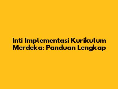 Inti Implementasi Kurikulum Merdeka: Panduan Lengkap