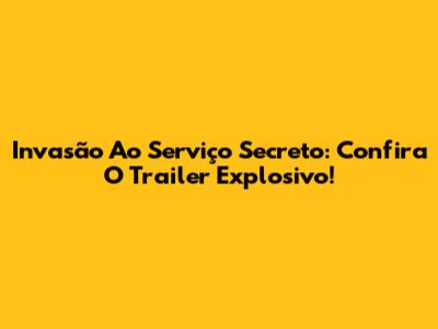 Invasão Ao Serviço Secreto: Confira O Trailer Explosivo!