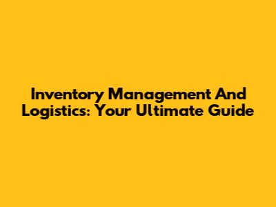 Inventory Management And Logistics: Your Ultimate Guide