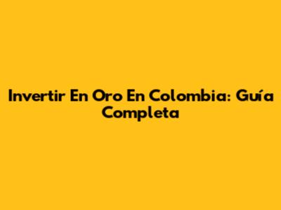 Invertir En Oro En Colombia: Guía Completa