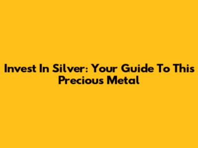 Invest In Silver: Your Guide To This Precious Metal