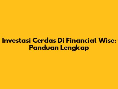 Investasi Cerdas Di Financial Wise: Panduan Lengkap