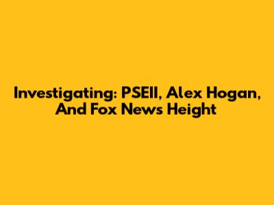 Investigating: PSEII, Alex Hogan, And Fox News Height