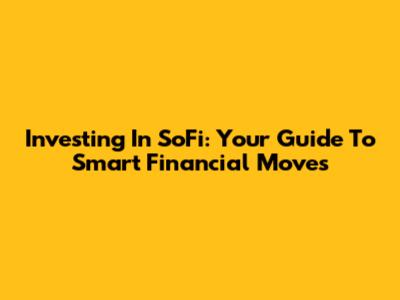 Investing In SoFi: Your Guide To Smart Financial Moves