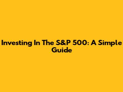 Investing In The S&P 500: A Simple Guide