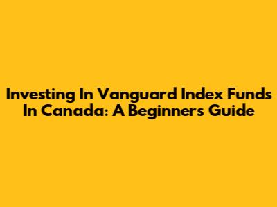 Investing In Vanguard Index Funds In Canada: A Beginner's Guide