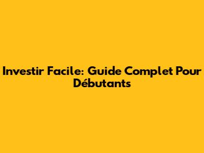 Investir Facile: Guide Complet Pour Débutants