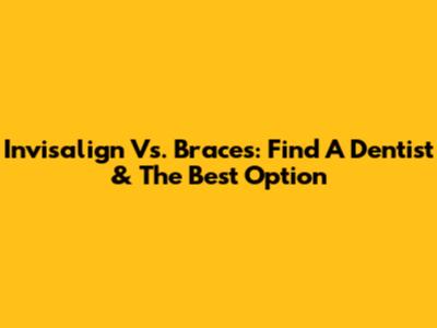 Invisalign Vs. Braces: Find A Dentist & The Best Option
