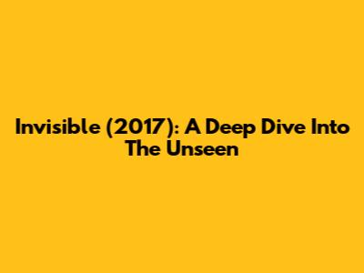 Invisible (2017): A Deep Dive Into The Unseen