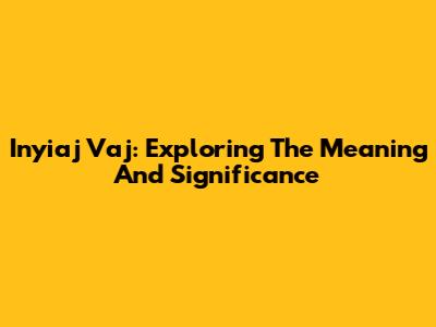 Inyiaj Vaj: Exploring The Meaning And Significance