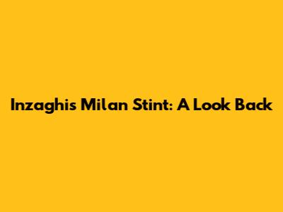 Inzaghi's Milan Stint: A Look Back