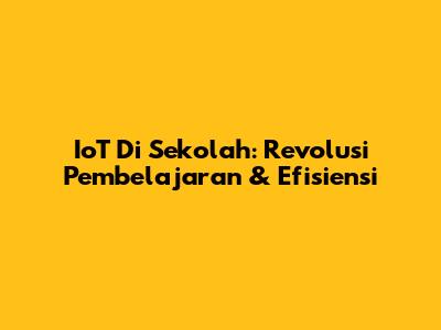 IoT Di Sekolah: Revolusi Pembelajaran & Efisiensi