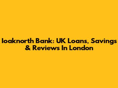Ioaknorth Bank: UK Loans, Savings & Reviews In London