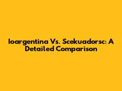 Ioargentina Vs. Scekuadorsc: A Detailed Comparison
