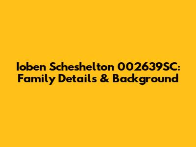 Ioben Scheshelton 002639SC: Family Details & Background