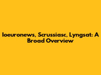 Ioeuronews, Scrussiasc, Lyngsat: A Broad Overview