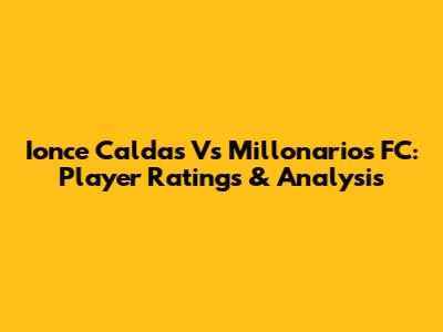 Ionce Caldas Vs Millonarios FC: Player Ratings & Analysis