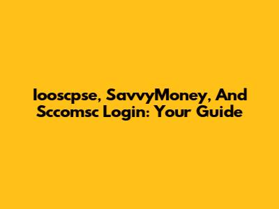 Iooscpse, SavvyMoney, And Sccomsc Login: Your Guide