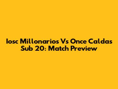 Iosc Millonarios Vs Once Caldas Sub 20: Match Preview