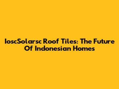 IoscSolarsc Roof Tiles: The Future Of Indonesian Homes