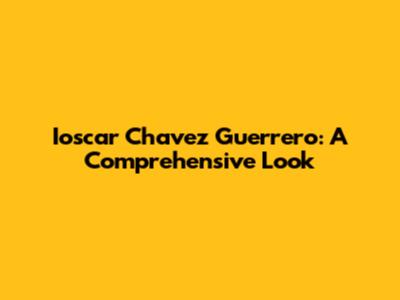 Ioscar Chavez Guerrero: A Comprehensive Look
